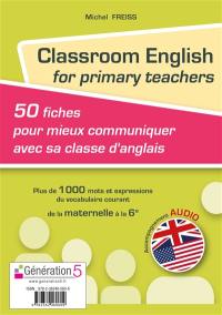 Classroom English for primary teachers : 50 fiches pour mieux communiquer avec sa classe d'anglais : plus de 1.000 mots et expressions du vocabulaire courant, de la maternelle à la 6e