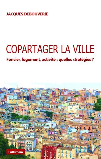 Copartager la ville : foncier, logement, activité : quelles stratégies ?