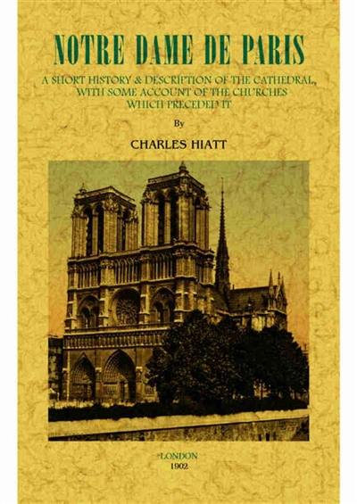 Notre-Dame de Paris : a short history and description of the cathedral, with some account of the churches which preceded it