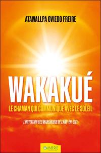 Wakakué : le chaman qui communique avec le Soleil : l'initiation des marcheurs de l'arc-en-ciel