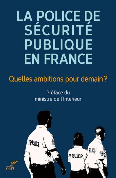 La police de sécurité publique en France : quelles ambitions pour demain ? : contributions pour une police au service de la population dans les métropoles et agglomérations