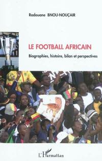 Le football africain : biographies, histoire, bilan et perspectives
