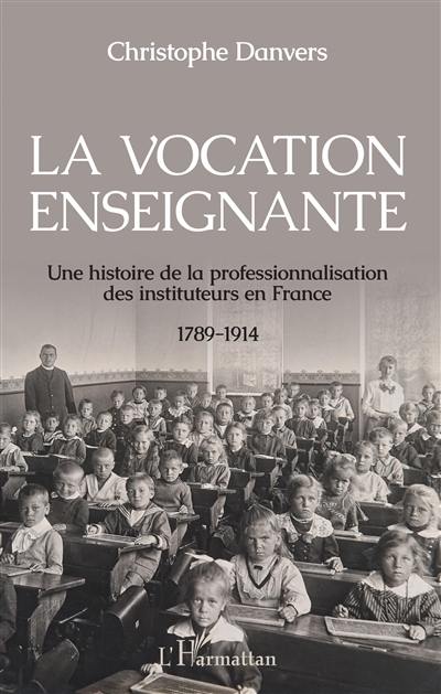 La vocation enseignante : une histoire de la professionnalisation des instituteurs en France, 1789-1914