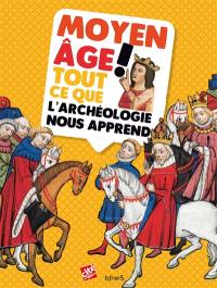 Moyen Age ! : tout ce que l'archéologie nous apprend