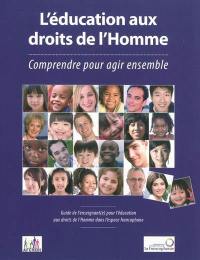 L'éducation aux droits de l'homme : comprendre pour agir ensemble : guide de l'enseignant(e) pour l'éducation aux droits de l'Homme dans l'espace francophone