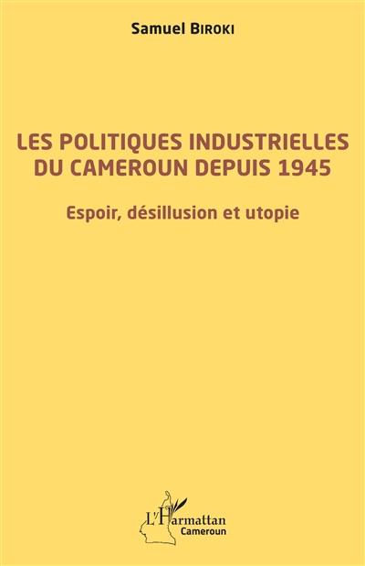 Les politiques industrielles du Cameroun depuis 1945 : espoir, désillusion et utopie