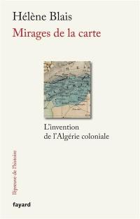 Mirages de la carte : l'invention de l'Algérie coloniale