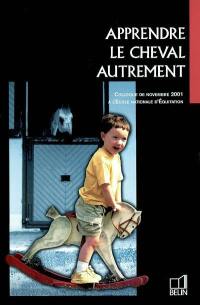 Apprendre le cheval autrement : diversification des pédagogies et des pratiques d'enseignement : colloque, Ecole nationale d'équitation, 18-20 nov. 2001