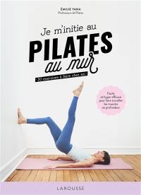 Je m'initie au Pilates au mur : 50 exercices à faire chez soi : facile et hyper efficace pour faire travailler les muscles en profondeur