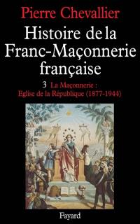 Histoire de la franc-maçonnerie française. Vol. 3. La Maçonnerie, église de la République : 1877-1944