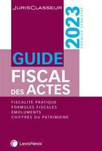 Guide fiscal des actes : premier semestre, 2023 : fiscalité pratique, formules fiscales, émoluments, chiffres du patrimoine
