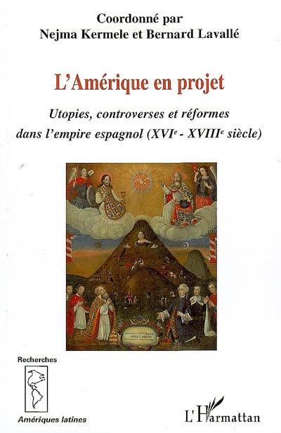 L'Amérique en projet : utopies, controverses et réformes dans l'empire espagnol (XVIe-XVIIIe siècle)
