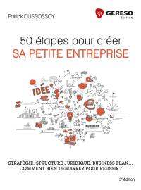 50 étapes pour créer sa petite entreprise : stratégie, structure juridique, business plan... comment bien démarrer pour réussir ?
