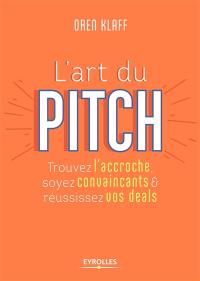 L'art du pitch : trouvez l'accroche, soyez convaincants & réussissez vos deals