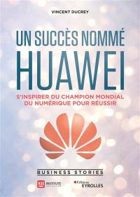 Un succès nommé Huawei : s'inspirer du champion mondial du numérique pour réussir : business stories
