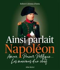 Ainsi parlait Napoléon : amour, pouvoir, politique... : les maximes d'un chef