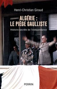 Algérie : le piège gaulliste : histoire secrète de l'indépendance