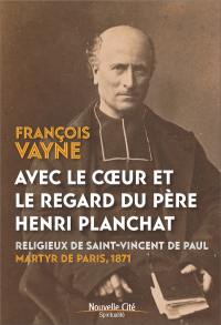 Avec le coeur et le regard du père Henri Planchat : religieux de Saint-Vincent de Paul, martyr de Paris, 1871