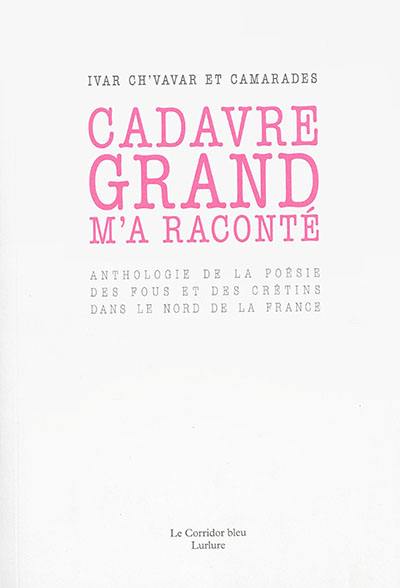 Cadavre grand m'a raconté : anthologie de la poésie des fous et des crétins dans le nord de la France