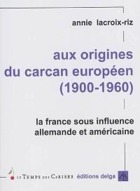 Aux origines du carcan européen : 1900-1960 : la France sous influence allemande et américaine