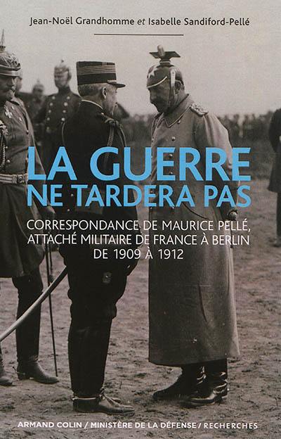 La guerre ne tardera pas : correspondance de Maurice Pellé, attaché militaire de France à Berlin de 1909 à 1912
