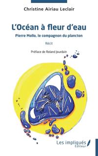 L'océan à fleur d'eau : Pierre Mollo, le compagnon du plancton : récit
