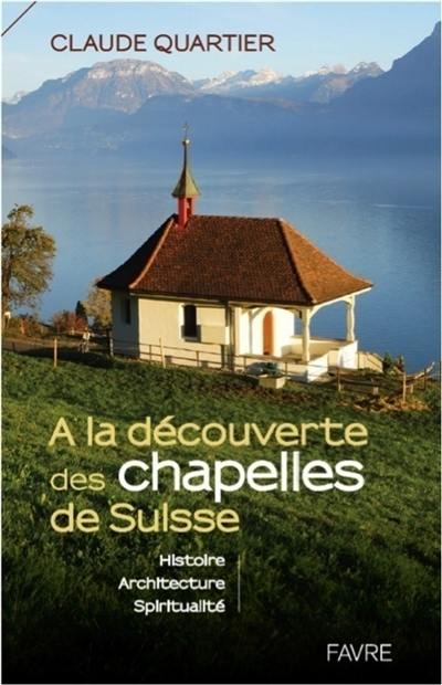 A la découverte des chapelles de Suisse : histoire, architecture, spiritualité