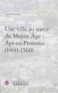 Une ville au sortir du Moyen Age : Apt-en-Provence : 1460-1560