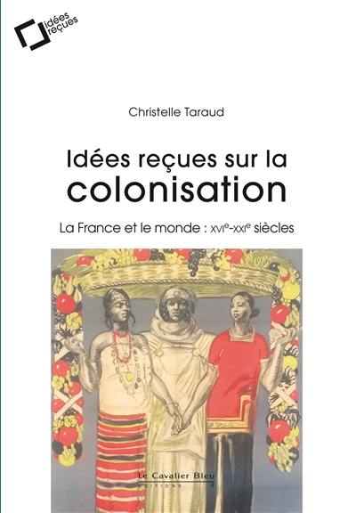 Idées reçues sur la colonisation : la France et le monde : XVIe-XXIe siècles