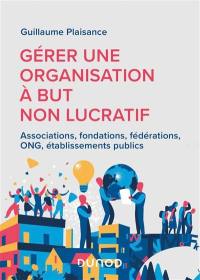 Gérer une organisation à but non lucratif : associations, fondations, fédérations, ONG, établissements publics