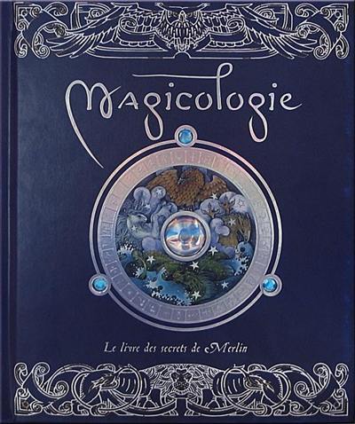 Magicologie : le livre des secrets de Merlin : un récit fait par et pour les magiciens, leurs méthodes et leurs nombreux pouvoirs magiques par Merlin l'enchanteur
