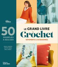 Le grand livre du crochet : vêtements & accessoires : 50 modèles à réaliser, pulls, gilets, petits tops, sacs, déco...
