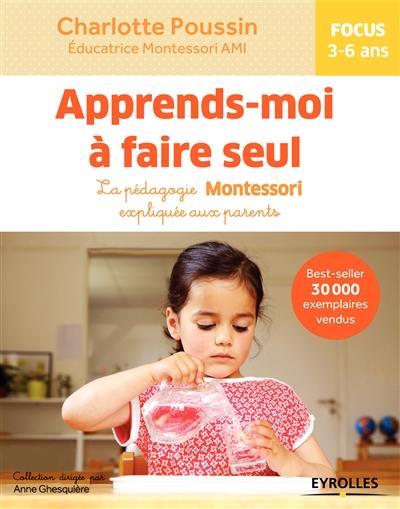 Apprends-moi à faire seul : la pédagogie Montessori expliquée aux parents : focus 3-6 ans