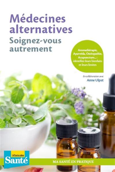 Médecines alternatives : soignez-vous autrement : aromathérapie, ayurvéda, ostéopathie, acupuncture... identifiez leurs bienfaits et leurs limites
