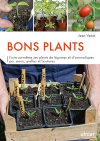 Bons plants : faire soi-même ses plants de légumes et d'aromatiques par semis, greffes et boutures