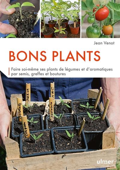 Bons plants : faire soi-même ses plants de légumes et d'aromatiques par semis, greffes et boutures