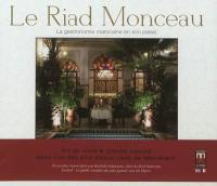 Le Riad Monceau : la gastronomie marocaine en son palais : art de vivre & grande cuisine dans l'un des plus beaux riads de Marrakech