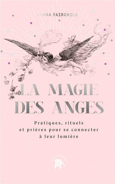 La magie des anges : pratiques, rituels et prières pour se connecter à leur lumière