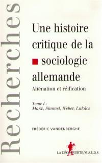 Une histoire critique de la sociologie allemande : aliénation et réification. Vol. 1. Marx, Simmel, Weber, Lukacs