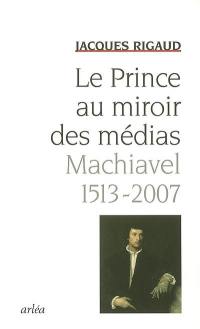 Le Prince au miroir des médias : Machiavel, 1513-2007