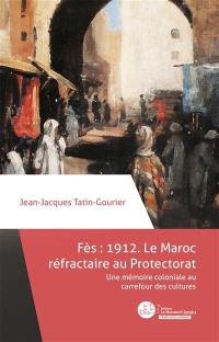 Fès 1912 : le Maroc réfractaire au protectorat : une mémoire coloniale au carrefour des cultures