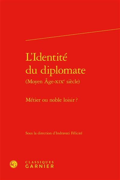 L'identité du diplomate : Moyen Age-XIXe siècle : métier ou noble loisir ?