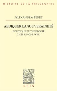 Abdiquer la souveraineté : politique et théologie chez Simone Weil