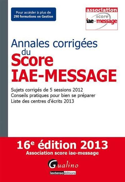 Annales corrigées du Score IAE-Message : sujets corrigés de 5 sessions 2012, conseils pratiques pour bien se préparer, liste des centres d'écrits 2013
