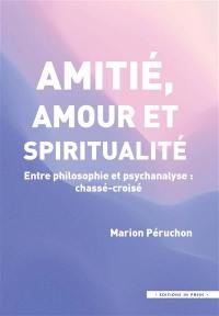 Amitié, amour et spiritualité : entre philosophie et psychanalyse : chassé-croisé