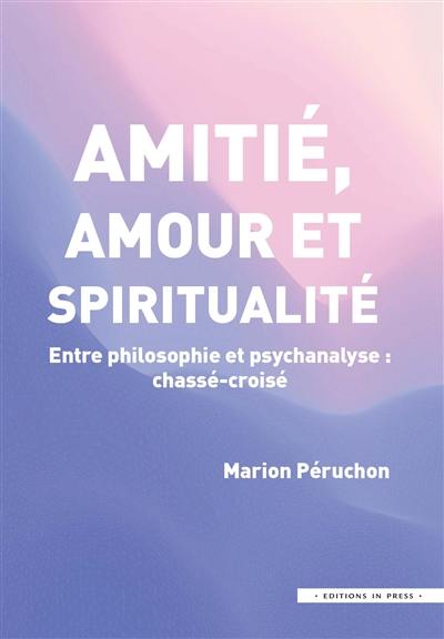 Amitié, amour et spiritualité : entre philosophie et psychanalyse : chassé-croisé