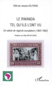 Le Rwanda tel qu'ils l'ont vu : un siècle de regards européens : 1862-1962