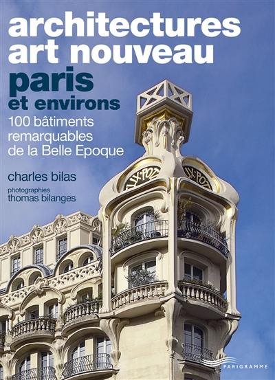 Architectures Art nouveau : Paris et environs : 100 bâtiments remarquables de la Belle Epoque