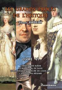Les grands procès de l'histoire. Vol. 6. Christine de Suède, le maréchal de Saxe, le mariage et le sacre de Louis XVI, l'agonie du Régime