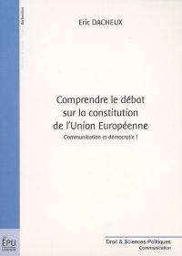 Communication et démocratie. Vol. 1. Comprendre le débat sur la Constitution de l'Union européenne